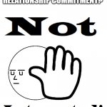 Not Interested | MAKING A RELATIONSHIP COMMITMENT? | image tagged in not interested,original meme,memes | made w/ Imgflip meme maker