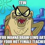 Bubble Bass Evil Grin | TFW; YOU WANNA DRAW LEWD ART OF YOUR HOT FEMALE TEACHER | image tagged in bubble bass evil grin,spongebob,memes | made w/ Imgflip meme maker