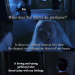 Harry potter mirror | A loving and caring girlfriend who doesn't play with my feelings Me | image tagged in harry potter mirror,harry potter,girl,girlfriend,broken heart | made w/ Imgflip meme maker