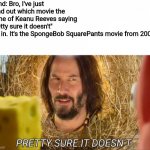 im pretty sure it doesnt | Friend: Bro, I've just found out which movie the meme of Keanu Reeves saying " pretty sure it doesn't" was in. It's the SpongeBob SquarePant | image tagged in im pretty sure it doesnt,spongebob squarepants,keanu reeves,memes,movie | made w/ Imgflip meme maker