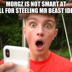 Morgz is an idiot | MORGZ IS NOT SMART AT ALL FOR STEELING MR BEAST IDEA | image tagged in morgz is an idiot | made w/ Imgflip meme maker