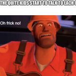 Oh frick no! | WHEN THE QUITE KIDS START TO TALK TO EACH OTHER: | image tagged in oh frick no | made w/ Imgflip meme maker