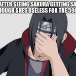 Itachi Facepalm | ME AFTER SEEING SAKURA GETTING SAVED EVEN THOUGH SHES USELESS FOR THE 5982 TIME | image tagged in itachi facepalm | made w/ Imgflip meme maker