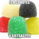 CANSeys | IS A CANDYES; 4 SISTSAS!!!!!! | image tagged in gumdrops,sista | made w/ Imgflip meme maker