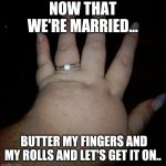 Engagement ring fat hand | NOW THAT WE'RE MARRIED... BUTTER MY FINGERS AND MY ROLLS AND LET'S GET IT ON.. | image tagged in engagement ring fat hand | made w/ Imgflip meme maker