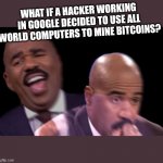 Just saying | WHAT IF A HACKER WORKING IN GOOGLE DECIDED TO USE ALL WORLD COMPUTERS TO MINE BITCOINS? | image tagged in when you realize,ups,creepy,smart,omg | made w/ Imgflip meme maker