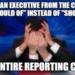 C-suite "shoodent" require grammar policing | WHEN AN EXECUTIVE FROM THE C-SUITE USES "SHOULD OF" INSTEAD OF "SHOULD'VE"... ...TO ENTIRE REPORTING CHAIN. | image tagged in stephen colbert face palms | made w/ Imgflip meme maker