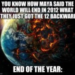 It is the end of the world as we know it | YOU KNOW HOW MAYA SAID THE WORLD WILL END IN 2012 WHAT IF THEY JUST GOT THE 12 BACKWARDS; END OF THE YEAR: | image tagged in it is the end of the world as we know it | made w/ Imgflip meme maker
