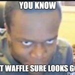 KSI Death Stare | YOU KNOW; THAT WAFFLE SURE LOOKS GOOD | image tagged in ksi death stare | made w/ Imgflip meme maker