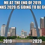 Thinking wrong | ME AT THE END OF 2019 THINKS 2020 IS GOING TO BE GOOD; 2019                          2020 | image tagged in st' louis arch | made w/ Imgflip meme maker