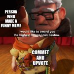 I would like to award you the highest honor I can bestow | PERSON WHO MADE A FUNNY MEME; COMMET AND UPVOTE | image tagged in i would like to award you the highest honor i can bestow | made w/ Imgflip meme maker