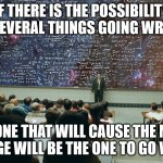 Murphy's Law: Corollary 3 | IF THERE IS THE POSSIBILITY OF SEVERAL THINGS GOING WRONG; THE ONE THAT WILL CAUSE THE MOST
 DAMAGE WILL BE THE ONE TO GO WRONG | image tagged in serious man chalkboard,murphy's law,if things can go wrong they will | made w/ Imgflip meme maker