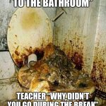 Teachers | KID “CAN I GO TO THE BATHROOM”; TEACHER “WHY DIDN’T YOU GO DURING THE BREAK” THE BATHROOM DURING BREAK | image tagged in public bathroom | made w/ Imgflip meme maker