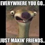Sid the sloth | EVERYWHERE YOU GO.. JUST MAKIN' FRIENDS.. | image tagged in sid the sloth | made w/ Imgflip meme maker