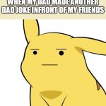 Pikachu Is Not Amused | WHEN MY DAD MADE ANOTHER DAD JOKE INFRONT OF MY FRIENDS | image tagged in pikachu is not amused | made w/ Imgflip meme maker