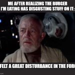 Disturbance in the force | ME AFTER REALIZING THE BURGER I'M EATING HAS DISGUSTING STUFF ON IT:; IV FELT A GREAT DISTURBANCE IN THE FORCE | image tagged in disturbance in the force,starwars,a new hope,obi wan kenobi,mcdonalds | made w/ Imgflip meme maker