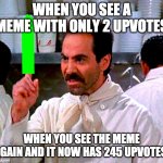 Me all the time | WHEN YOU SEE A MEME WITH ONLY 2 UPVOTES; WHEN YOU SEE THE MEME AGAIN AND IT NOW HAS 245 UPVOTES: | image tagged in upvote for you | made w/ Imgflip meme maker
