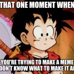 Unsured Gohan (DBZ) | THAT ONE MOMENT WHEN; YOU'RE TRYING TO MAKE A MEME BUT DON'T KNOW WHAT TO MAKE IT ABOUT | image tagged in unsured gohan dbz | made w/ Imgflip meme maker