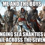 Pirates coming | ME AND THE BOYS; SINGING SEA SHANTIES AS WE SAIL ACROSS THE SEVEN SEAS | image tagged in pirates coming | made w/ Imgflip meme maker