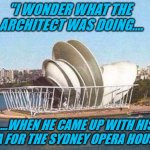 SYDNEY DISH HOUSE | "I WONDER WHAT THE
 ARCHITECT WAS DOING.... ....WHEN HE CAME UP WITH HIS IDEA FOR THE SYDNEY OPERA HOUSE?" | image tagged in sydney dish house | made w/ Imgflip meme maker