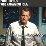 i am limited by the technology of my time | MEME: COINED IN 1976
PEOPLE IN 1975 
WHO HAD A MEME IDEA:; knowledge | image tagged in i am limited by the technology of my time,meme | made w/ Imgflip meme maker