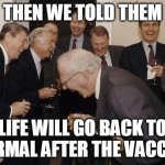Old Men laughing | THEN WE TOLD THEM; LIFE WILL GO BACK TO NORMAL AFTER THE VACCINE | image tagged in old men laughing | made w/ Imgflip meme maker