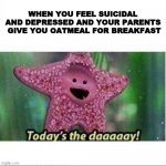 Today’s The Day | WHEN YOU FEEL SUICIDAL AND DEPRESSED AND YOUR PARENTS  GIVE YOU OATMEAL FOR BREAKFAST | image tagged in today s the day | made w/ Imgflip meme maker