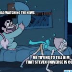 This is the truth | MY DAD WATCHING THE NEWS; ME TRYING TO TELL HIM THAT STEVEN UNIVERSE IS COOL | image tagged in steven universe | made w/ Imgflip meme maker