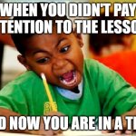 Funny Kid Testing | WHEN YOU DIDN'T PAY ATTENTION TO THE LESSON; AND NOW YOU ARE IN A TEST | image tagged in funny kid testing | made w/ Imgflip meme maker