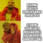 Drake reversed | KEEPING PLASTIC GROCERY BAGS FOR RE-USE; STORING THEM LIKE A RUSSIAN DOLL SO YOU NEVER GRAB JUST ONE | image tagged in drake reversed | made w/ Imgflip meme maker