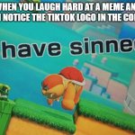 I  H A V E  S I N N E D | WHEN YOU LAUGH HARD AT A MEME AND THEN NOTICE THE TIKTOK LOGO IN THE CORNER | image tagged in i have sinned,tiktok | made w/ Imgflip meme maker