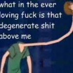 What in the ever loving fuck is that degenerate shit above me