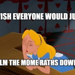 Alice in Wonderland, Annoyed | I WISH EVERYONE WOULD JUST; CALM THE MOME RATHS DOWN. | image tagged in alice in wonderland annoyed | made w/ Imgflip meme maker