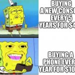 human stupidity | BUYING A NEW CONSOLE EVERY 5 YEARS FOR $400; BUYING A PHONE EVERY YEAR FOR $1000 | image tagged in spongbob money meme | made w/ Imgflip meme maker