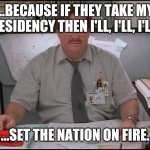 Soo, yeah... | ...BECAUSE IF THEY TAKE MY PRESIDENCY THEN I'LL, I'LL, I'LL ... ...SET THE NATION ON FIRE. | image tagged in office space stapler | made w/ Imgflip meme maker