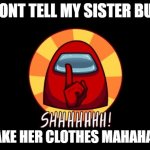 Among Us SHHHHHH | DONT TELL MY SISTER BUT; I TAKE HER CLOTHES MAHAHAHA | image tagged in among us shhhhhh | made w/ Imgflip meme maker