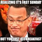 The first post... | REALIZING IT'S FAST SUNDAY; BUT YOU JUST ATE BREAKFAST | image tagged in tom hanks face | made w/ Imgflip meme maker