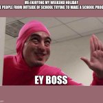 ey boss filthy frank pink guy | ME:ENJOYING MY WEEKEND HOLIDAY
SOME PEOPLE FROM OUTSIDE OF SCHOOL TRYING TO MAKE A SCHOOL PROGRAM; EY BOSS | image tagged in ey boss filthy frank pink guy | made w/ Imgflip meme maker
