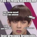 Yet another reaction meme :3 | You're really making me; can i throw myself out of this window; ...what; tf did they just say; wtf is wrong with you; lose precious braincells. | image tagged in bts v | made w/ Imgflip meme maker