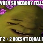 shronk | ME WHEN SOMEBODY TELLS ME; THAT 2 + 2 DOESN'T EQUAL FISH | image tagged in shronk | made w/ Imgflip meme maker