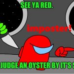 among us impostor | SEE YA RED. NEVA JUDGE AN OYSTER BY IT'S SHELL | image tagged in among us impostor | made w/ Imgflip meme maker