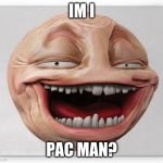 is this pac man? | IM I; PAC MAN? | image tagged in is this pac man | made w/ Imgflip meme maker