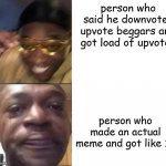 just as bad as begging | person who said he downvotes upvote beggars and got load of upvotes; person who made an actual meme and got like 10 | image tagged in black guy laughing crying flipped,memes,gifs,pie charts,ha ha tags go brr | made w/ Imgflip meme maker