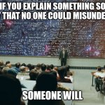 Chisolm's Second Corollary | IF YOU EXPLAIN SOMETHING SO CLEARLY THAT NO ONE COULD MISUNDERSTAND; SOMEONE WILL | image tagged in serious man chalkboard,murphy's law,if things can go wrong they will | made w/ Imgflip meme maker