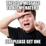 You're a loser | THIS IS A MESSAGE TO ALL MY HATERS; LIFE PLEASE GET ONE | image tagged in you're a loser | made w/ Imgflip meme maker