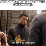 we dont do that here | OTHER GAMERS: * PLAY THE GAME CORRECTLY* 


LET'S GAME IT OUT: | image tagged in we dont do that here | made w/ Imgflip meme maker
