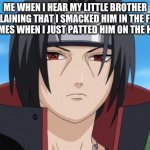 itachi | ME WHEN I HEAR MY LITTLE BROTHER EXPLAINING THAT I SMACKED HIM IN THE FACE 3 TIMES WHEN I JUST PATTED HIM ON THE HEAD | image tagged in itachi uchiha is not amused with your bullshit | made w/ Imgflip meme maker