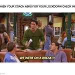 ross friends break | WHEN YOUR COACH ASKS FOR YOUR LOCKDOWN CHECK INS | image tagged in ross friends break | made w/ Imgflip meme maker