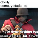 the most truest of all my true stories | nobody:
geometry students:; talk about triangles; months | image tagged in i have done nothing but teleport bread for 3 days | made w/ Imgflip meme maker