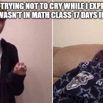 Quensadilla Crying Meme | ME TRYING NOT TO CRY WHILE I EXPLAIN WHY I WASN'T IN MATH CLASS 17 DAYS IN A ROW | image tagged in quensadilla crying meme | made w/ Imgflip meme maker